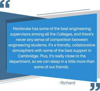 Pembroke has some of the best engineering supervisors among all the colleges, and there's never any sense of competition between engineering students. It's a friendly, collaborative atmosphere with some of the best support in Cambridge. Plus, it's really close to the department, so we can sleep in a little more than some of our friends.